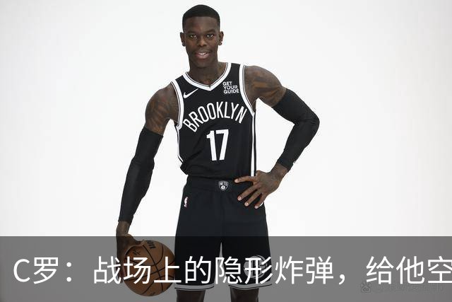 C罗：战场上的隐形炸弹，给他空间就得小心了！