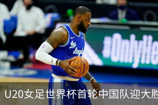 U20女足世界杯首轮中国队迎大胜 黄嘉欣上演“帽子戏法”